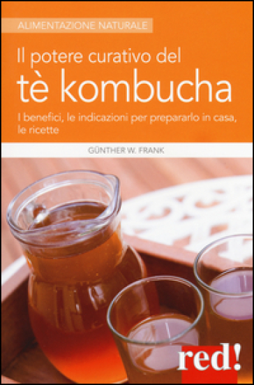 Il potere curativo del tè Kombucha. I benefici, le indicazioni per prepararlo in casa, le ricette - Frank W. Gunther