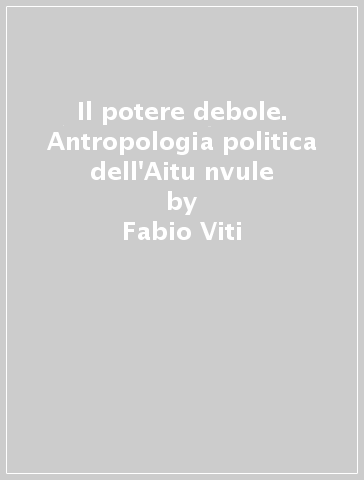 Il potere debole. Antropologia politica dell'Aitu nvule - Fabio Viti