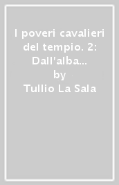 I poveri cavalieri del tempio. 2: Dall alba all incombente crepuscolo. Le crociate, il declino, l infamante processo