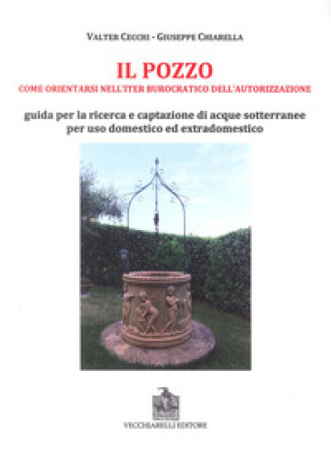 Il pozzo. Come orientarsi nell'iter burocratico dell'autorizzazione. Guida per la ricerca e captazione di acque sotterranee per uso domestico ed extradomestico - Valter Cecchi - Giuseppe Chiarella