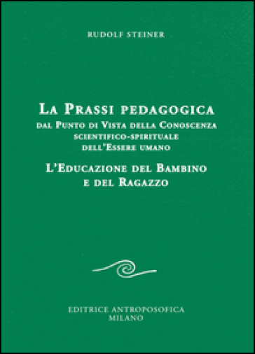 La prassi pedagogica dal punto di vista della conoscenza scientifico-spirituale dell'essere umano. L'educazione del bambino e del ragazzo - Rudolph Steiner