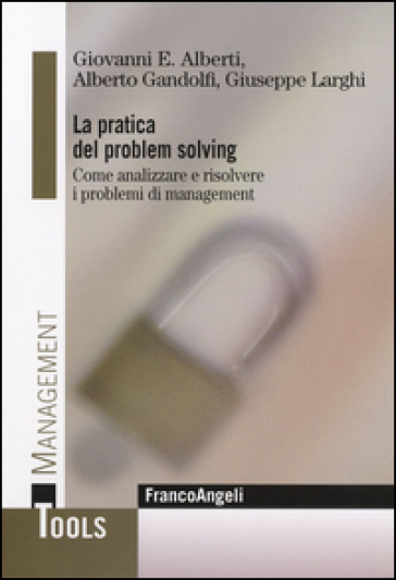 La pratica del problem solving. Come analizzare e risolvere i problemi di management - Giovanni E. Alberti - Alberto Gandolfi - Giuseppe Larghi