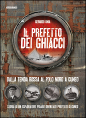 Il prefetto dei ghiacci. Dalla tenda rossa al Polo Nord a Cuneo. Storia di un esploratore polare diventato prefetto di Cuneo