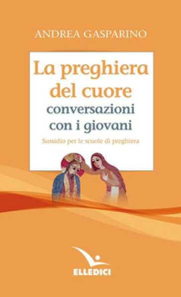 La preghiera del cuore. Conversazioni con i giovani. Sussidio per le scuole di preghiera - Andrea Gasparino