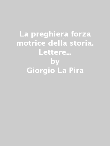 La preghiera forza motrice della storia. Lettere ai monasteri femminili di vita contemplativa - Giorgio La Pira