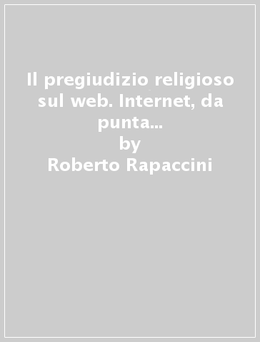 Il pregiudizio religioso sul web. Internet, da punta avanzata della democrazia a strumento di omologazione del pregiudizio - Roberto Rapaccini