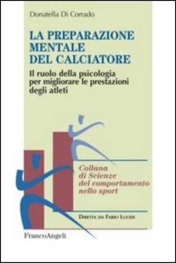 La preparazione mentale del calciatore. Il ruolo della psicologia per migliorare le prestazioni degli atleti - Donatella Di Corrado