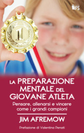 La preparazione mentale del giovane atleta. Pensare, allenarsi e vincere come i grandi campioni