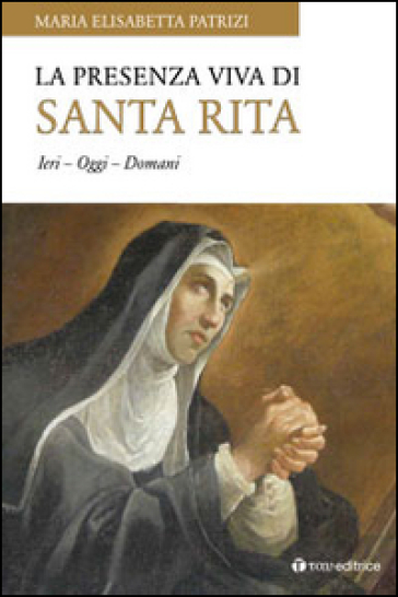 La presenza viva di santa Rita. Ieri oggi domani - Maria Elisabetta Patrizi