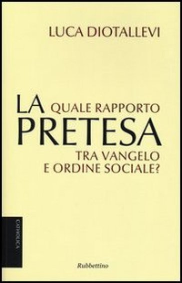 La pretesa. Quale rapporto tra Vangelo e ordine sociale? - Luca Diotallevi