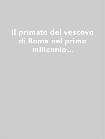 Il primato del vescovo di Roma nel primo millennio. Ricerche e testimonianze. Atti del Symposium storico-teologico (Roma, 9-13 ottobre 1989)