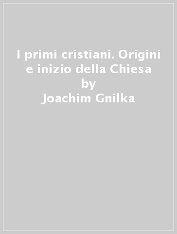 I primi cristiani. Origini e inizio della Chiesa - Joachim Gnilka