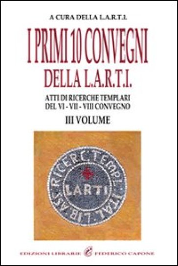 I primi dieci Convegni della L.A.R.T.I. Atti di ricerche templari del 6°, 7° e 8° Convegno. 3.