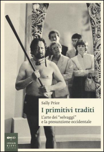 I primitivi traditi. L'arte dei «selvaggi» e la presunzione occidentale - Sally Price