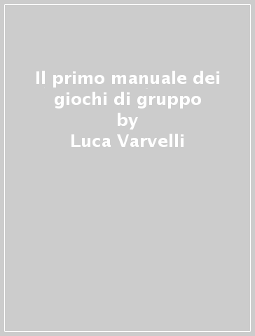 Il primo manuale dei giochi di gruppo - Luca Varvelli - Nicola Varvelli