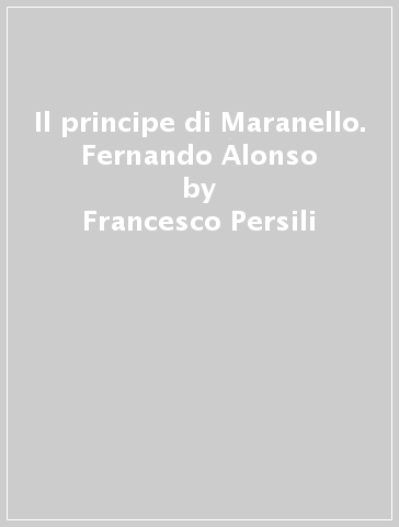 Il principe di Maranello. Fernando Alonso - Francesco Persili