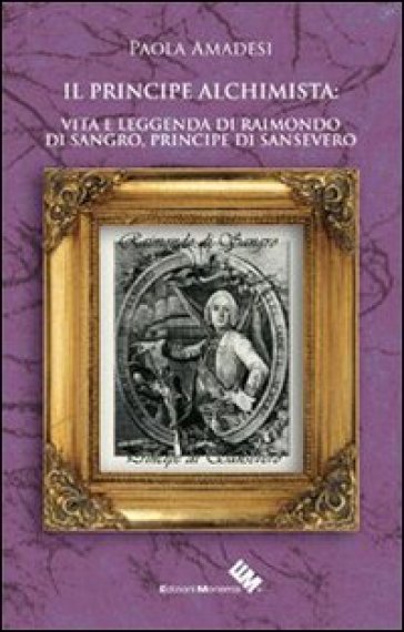 Il principe alchimista. Vita e leggenda di Raimondo di Sangro, principe di Sansevero - Paola Amadesi