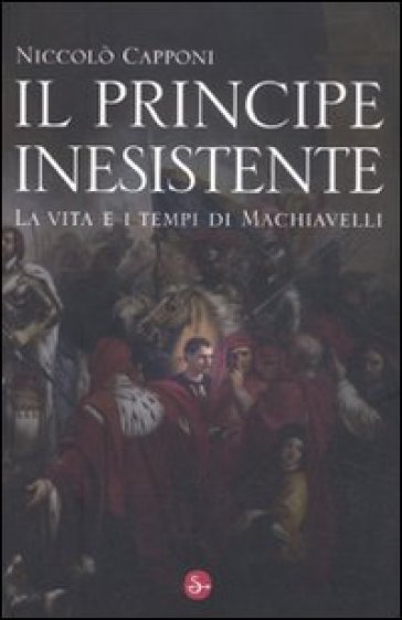 Il principe inesistente. La vita e i tempi di Machiavelli - Niccolò Capponi