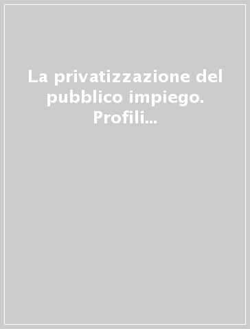 La privatizzazione del pubblico impiego. Profili sostanziali e processuali