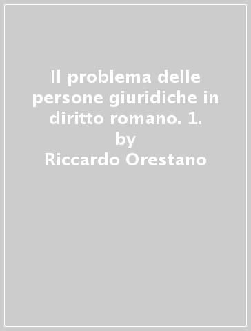 Il problema delle persone giuridiche in diritto romano. 1. - Riccardo Orestano