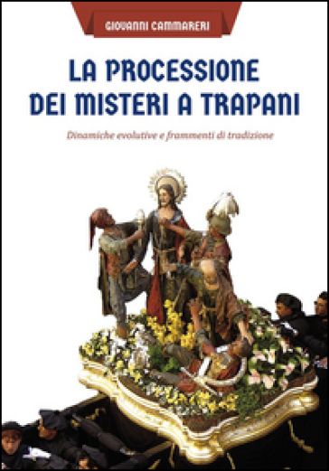 La processione dei misteri a Trapani. Dinamiche evolutive e frammenti di tradizione - Giovanni Cammareri