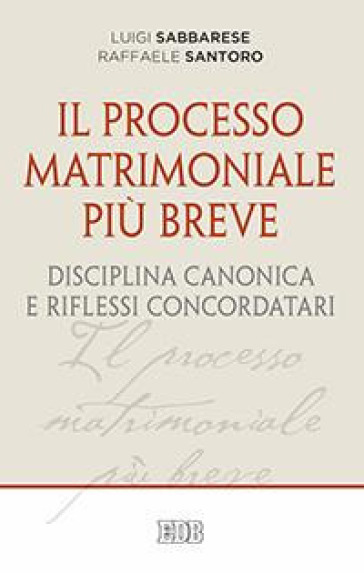 Il processo matrimoniale più breve. Disciplina canonica e riflessi concordatari - Luigi Sabbarese - Raffaele Santoro