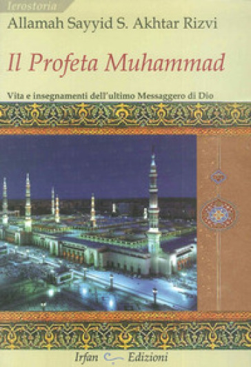 Il profeta Muhammad. Vita e insegnamenti dell'ultimo messaggero di Dio - Allamah Sayyid Saeed Akhtar Rizvi - Sayyid Saeed Akhtar Allamah Rizvi