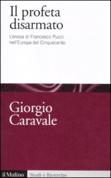Il profeta disarmato. L'eresia di Francesco Pucci nell'Europa del Cinquecento - Giorgio Caravale