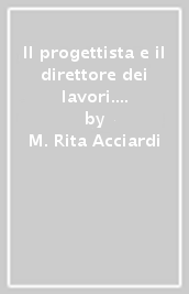 Il progettista e il direttore dei lavori. Architetti, geometri, ingegneri: pratica professionale e responsabilità