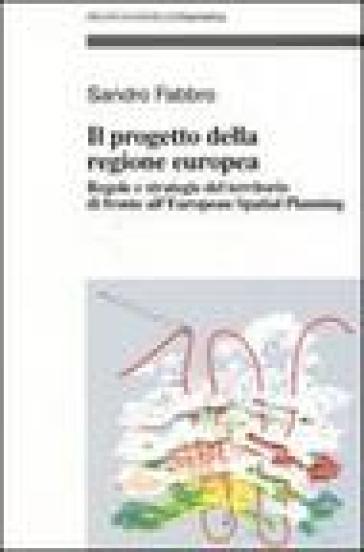 Il progetto della Regione Europea. Regole e strategie del territorio di fronte all'European Spatial Planning - Sandro Fabbro