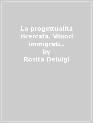 La progettualità ricercata. Minori immigrati e intrecci educativi nel territorio - Rosita Deluigi