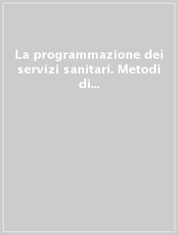 La programmazione dei servizi sanitari. Metodi di ottimizzazione delle spese e delle prestazioni a livello regionale e locale