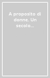 A proposito di donne. Un secolo di immagini al femminile dalla provincia di Arezzo. Ediz. illustrata