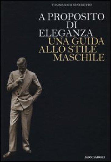 A proposito di eleganza. Una guida allo stile maschile - Tommaso Di Benedetto