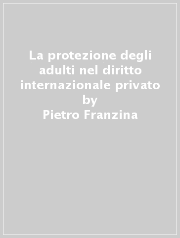 La protezione degli adulti nel diritto internazionale privato - Pietro Franzina
