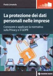 La protezione dei dati personali nelle imprese. Conoscere e applicare la normativa sulla privacy e il GDPR