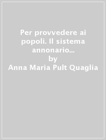 Per provvedere ai popoli. Il sistema annonario nella Toscana dei Medici - Anna Maria Pult Quaglia