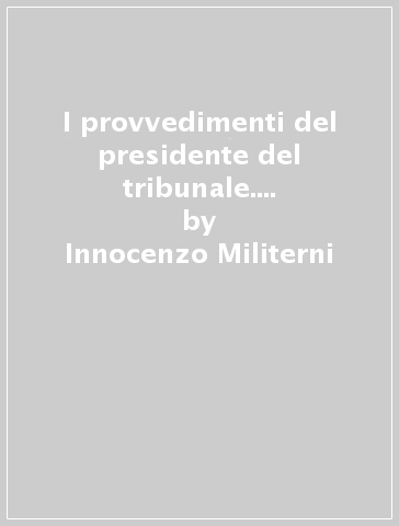 I provvedimenti del presidente del tribunale. Legislazione, giurisprudenza, formulario - Innocenzo Militerni