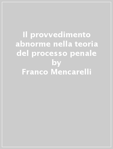 Il provvedimento abnorme nella teoria del processo penale - Franco Mencarelli