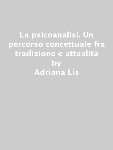 La psicoanalisi. Un percorso concettuale fra tradizione e attualità - Adriana Lis - Claudia Mazzeschi - Alessandro Zennaro