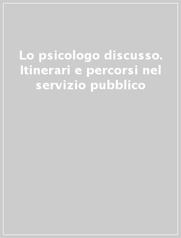 Lo psicologo discusso. Itinerari e percorsi nel servizio pubblico