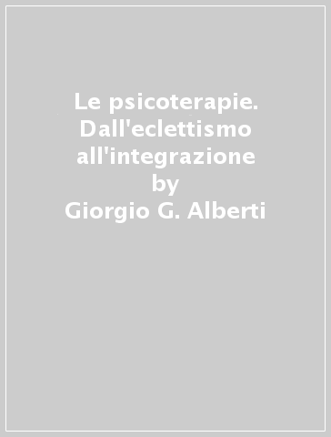 Le psicoterapie. Dall'eclettismo all'integrazione - Giorgio G. Alberti