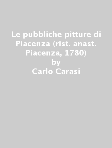 Le pubbliche pitture di Piacenza (rist. anast. Piacenza, 1780) - Carlo Carasi