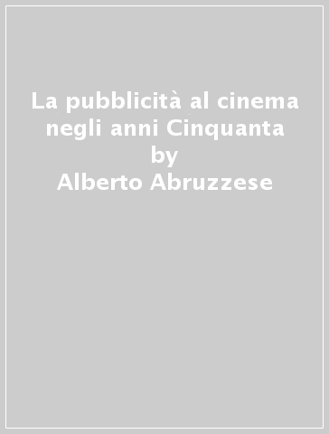 La pubblicità al cinema negli anni Cinquanta - Antonino Buttitta - Alberto Abruzzese