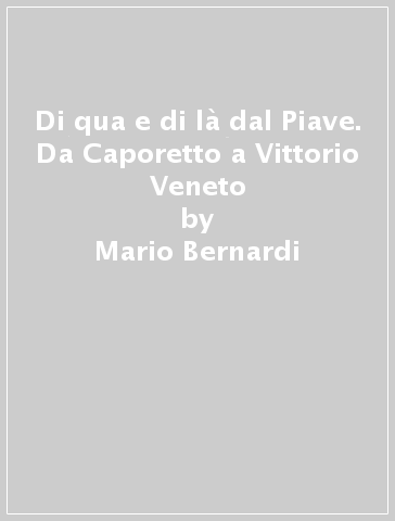 Di qua e di là dal Piave. Da Caporetto a Vittorio Veneto - Mario Bernardi