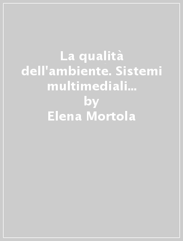 La qualità dell'ambiente. Sistemi multimediali per la conservazione e il ripristino dell'ambiente - Elena Mortola