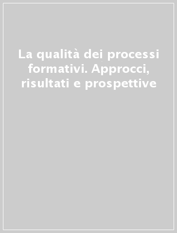 La qualità dei processi formativi. Approcci, risultati e prospettive