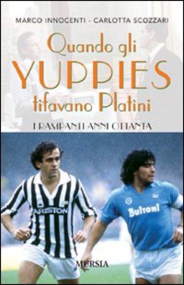 quando gli yuppies tifavano Platini. I rampanti anni Ottanta - Marco Innocenti - Carlotta Scozzari