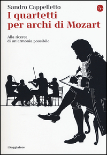 I quartetti per archi di Mozart. Alla ricerca di un'armonia possibile - Sandro Cappelletto