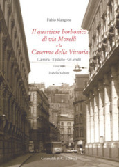 Il quartiere borbonico di via Morelli e la Caserma della Vittoria (La storia, il palazzo, gli arredi). Ediz. illustrata